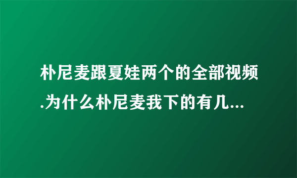 朴尼麦跟夏娃两个的全部视频.为什么朴尼麦我下的有几部不能看..谢谢