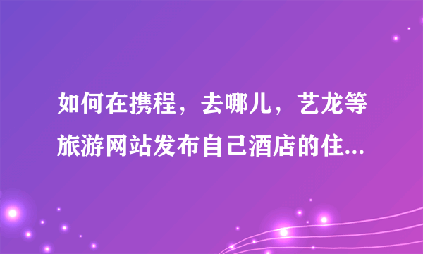 如何在携程，去哪儿，艺龙等旅游网站发布自己酒店的住宿信息?