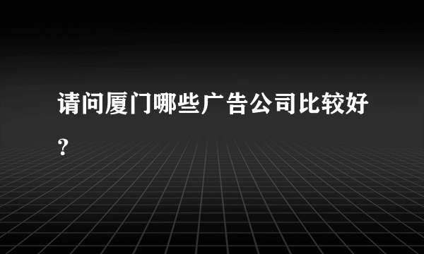 请问厦门哪些广告公司比较好？