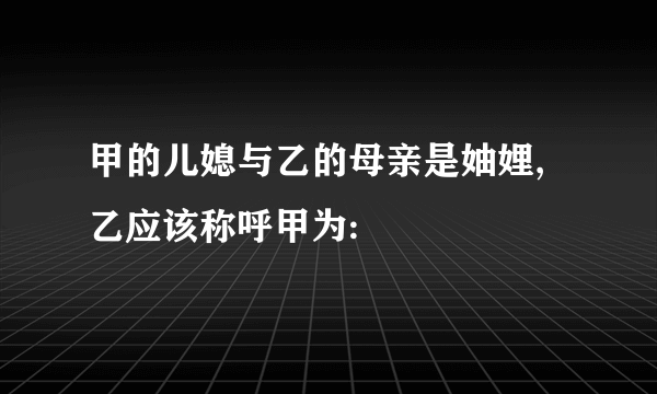 甲的儿媳与乙的母亲是妯娌,乙应该称呼甲为: