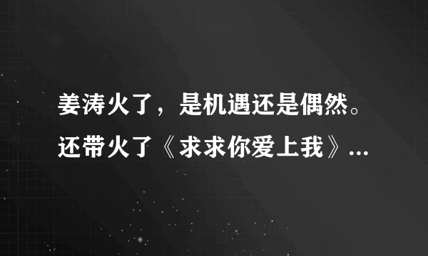 姜涛火了，是机遇还是偶然。还带火了《求求你爱上我》？你怎么看？