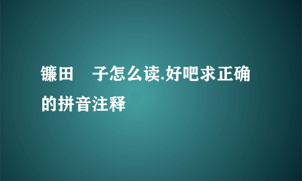 镰田紘子怎么读.好吧求正确的拼音注释