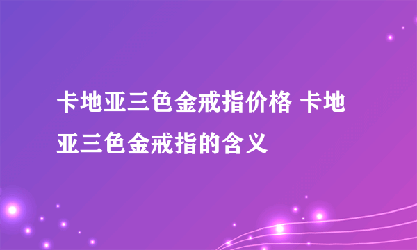 卡地亚三色金戒指价格 卡地亚三色金戒指的含义