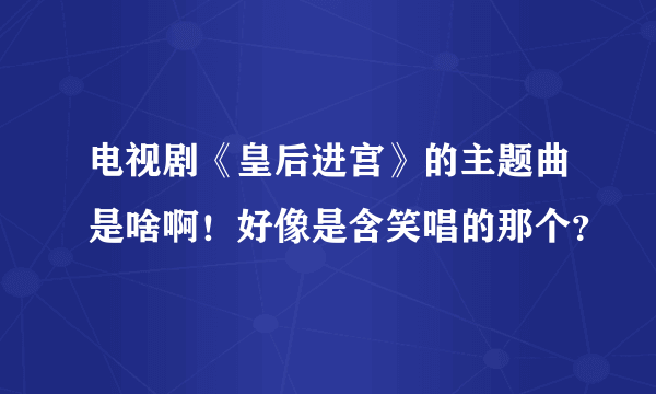 电视剧《皇后进宫》的主题曲是啥啊！好像是含笑唱的那个？