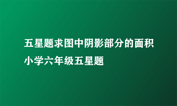 五星题求图中阴影部分的面积小学六年级五星题