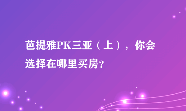 芭提雅PK三亚（上），你会选择在哪里买房？