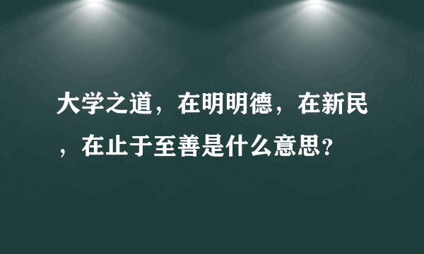 大学之道，在明明德，在新民，在止于至善是什么意思？