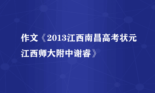 作文《2013江西南昌高考状元江西师大附中谢睿》