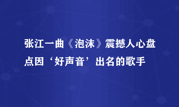 张江一曲《泡沫》震撼人心盘点因‘好声音’出名的歌手