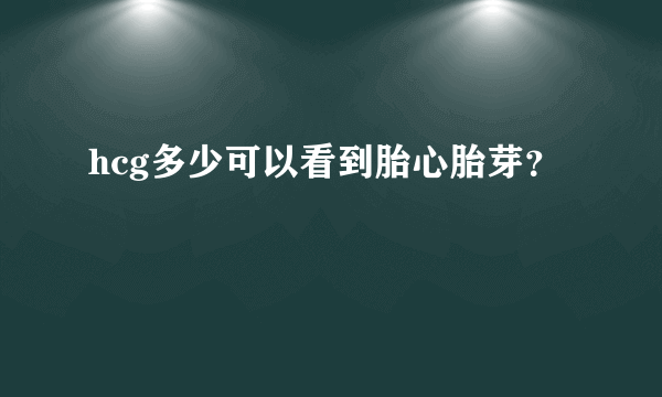 hcg多少可以看到胎心胎芽？