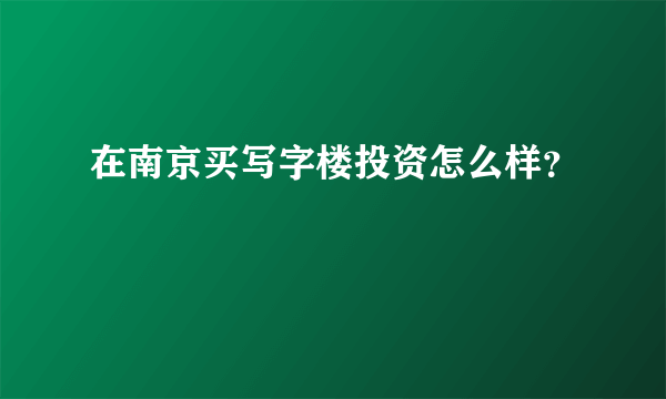 在南京买写字楼投资怎么样？