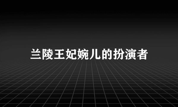 兰陵王妃婉儿的扮演者