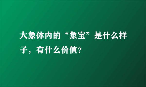 大象体内的“象宝”是什么样子，有什么价值？