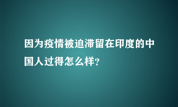 因为疫情被迫滞留在印度的中国人过得怎么样？