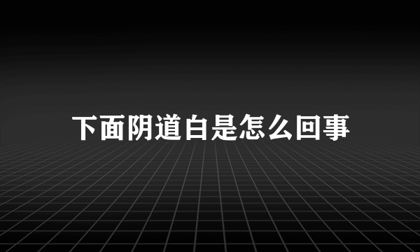 下面阴道白是怎么回事