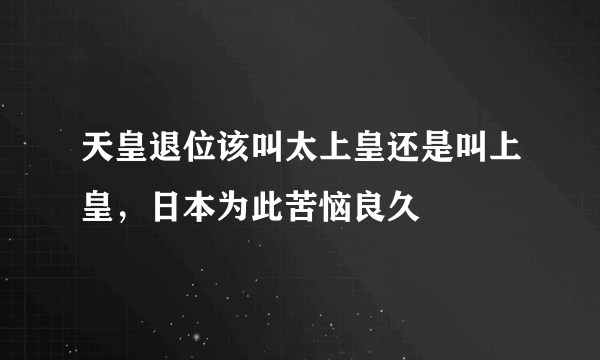 天皇退位该叫太上皇还是叫上皇，日本为此苦恼良久