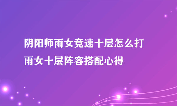 阴阳师雨女竞速十层怎么打 雨女十层阵容搭配心得