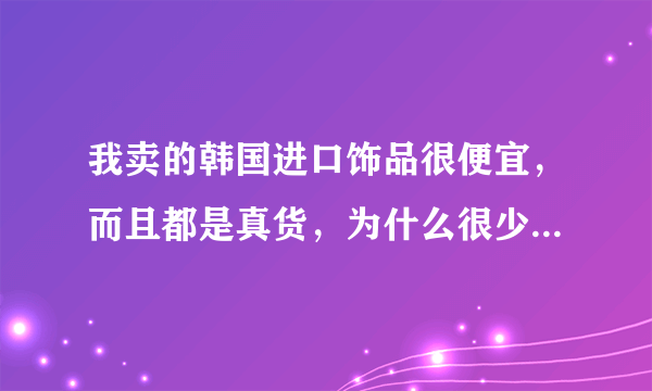 我卖的韩国进口饰品很便宜，而且都是真货，为什么很少人来买呢？