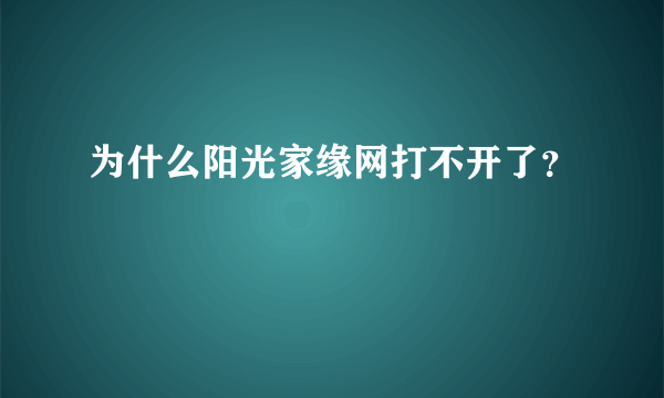 为什么阳光家缘网打不开了？