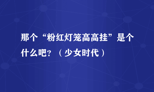 那个“粉红灯笼高高挂”是个什么吧？（少女时代）