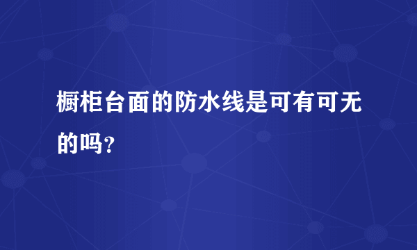 橱柜台面的防水线是可有可无的吗？