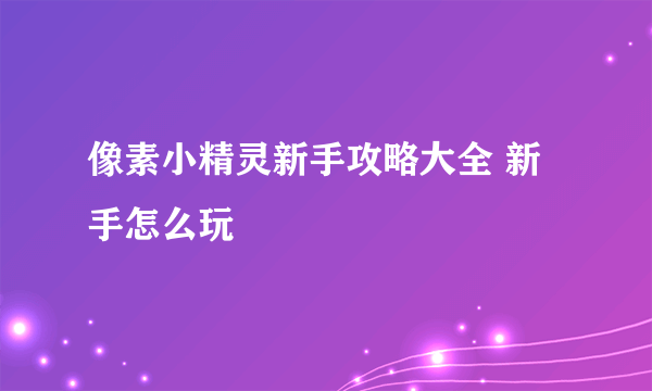 像素小精灵新手攻略大全 新手怎么玩