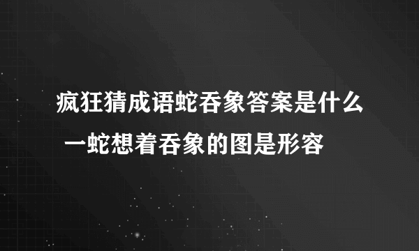 疯狂猜成语蛇吞象答案是什么 一蛇想着吞象的图是形容