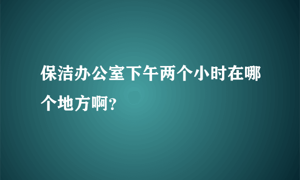 保洁办公室下午两个小时在哪个地方啊？