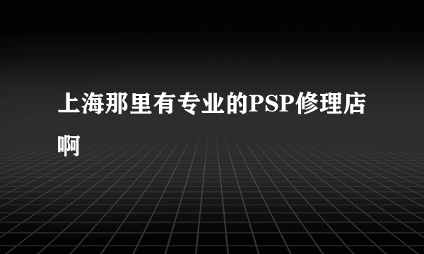 上海那里有专业的PSP修理店啊