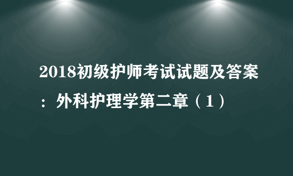 2018初级护师考试试题及答案：外科护理学第二章（1）