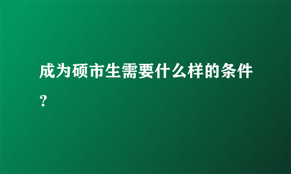 成为硕市生需要什么样的条件？