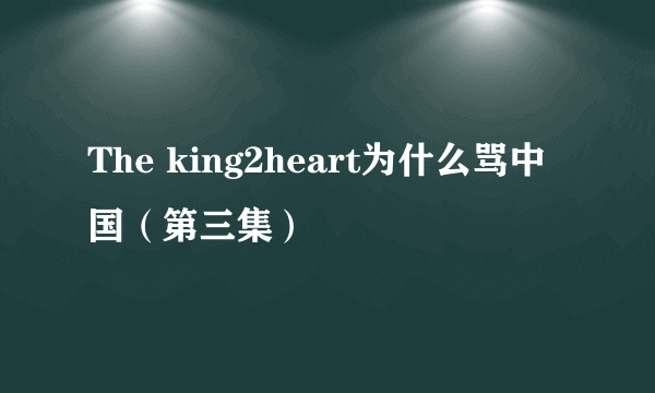 The king2heart为什么骂中国（第三集）