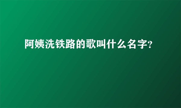 阿姨洗铁路的歌叫什么名字？