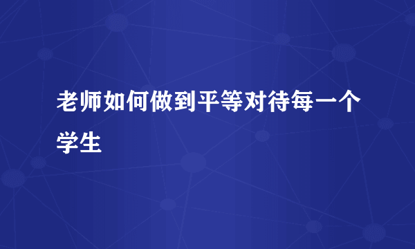 老师如何做到平等对待每一个学生