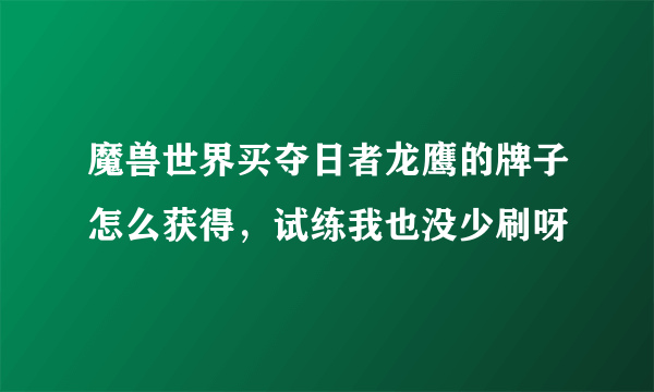 魔兽世界买夺日者龙鹰的牌子怎么获得，试练我也没少刷呀