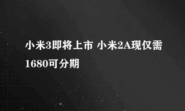 小米3即将上市 小米2A现仅需1680可分期