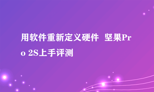 用软件重新定义硬件  坚果Pro 2S上手评测