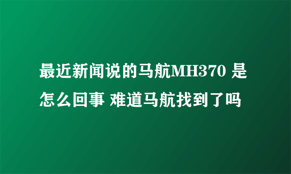 最近新闻说的马航MH370 是怎么回事 难道马航找到了吗