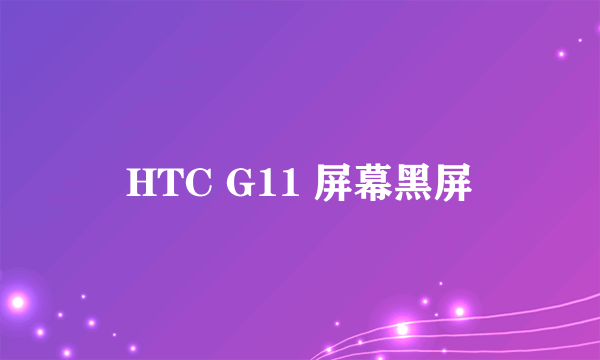 HTC G11 屏幕黑屏