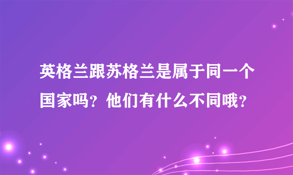 英格兰跟苏格兰是属于同一个国家吗？他们有什么不同哦？