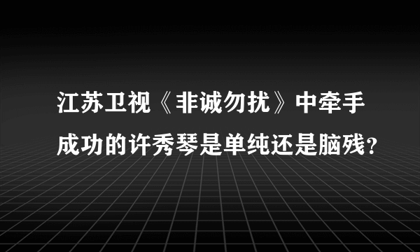 江苏卫视《非诚勿扰》中牵手成功的许秀琴是单纯还是脑残？