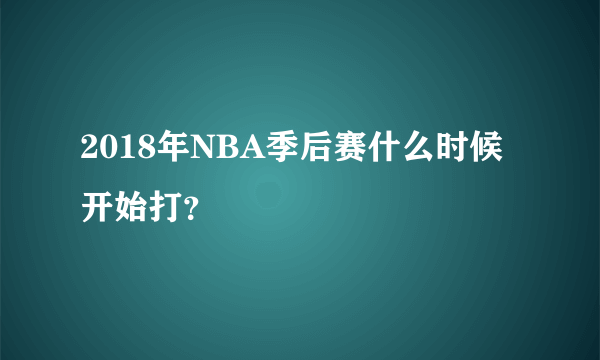 2018年NBA季后赛什么时候开始打？