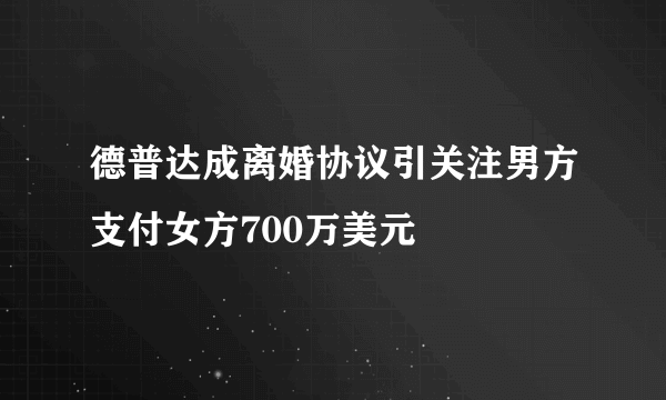 德普达成离婚协议引关注男方支付女方700万美元