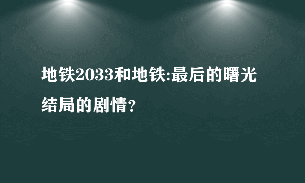 地铁2033和地铁:最后的曙光结局的剧情？