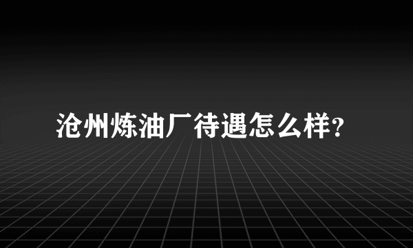 沧州炼油厂待遇怎么样？