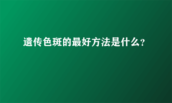 遗传色斑的最好方法是什么？