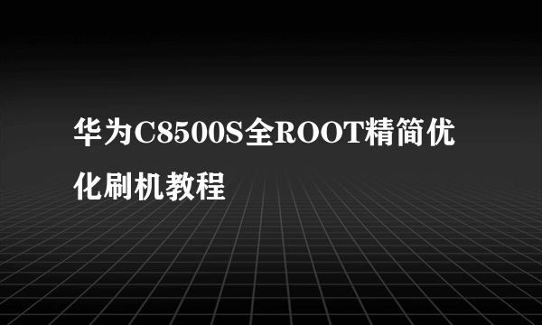 华为C8500S全ROOT精简优化刷机教程