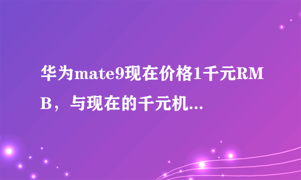 华为mate9现在价格1千元RMB，与现在的千元机比较，值得购买吗？