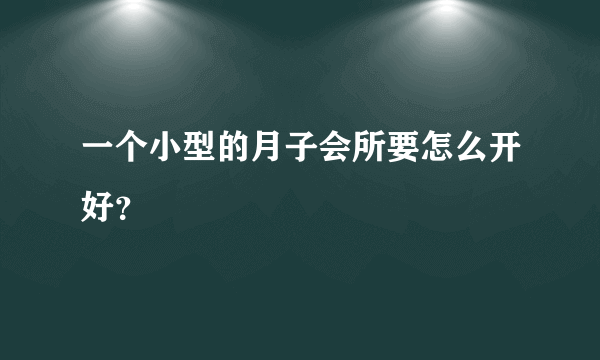 一个小型的月子会所要怎么开好？