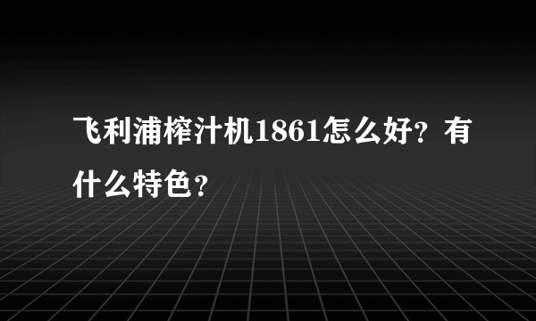 飞利浦榨汁机1861怎么好？有什么特色？